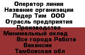 Оператор линии › Название организации ­ Лидер Тим, ООО › Отрасль предприятия ­ Производство › Минимальный оклад ­ 34 000 - Все города Работа » Вакансии   . Тамбовская обл.,Моршанск г.